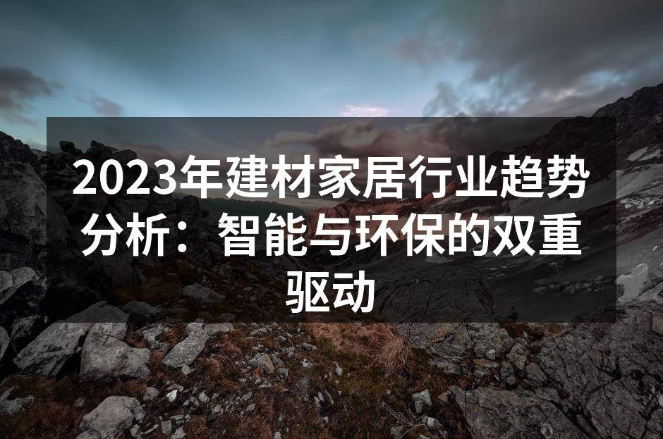 2023年建材家居行业趋势分析：智能与环保的双重驱动