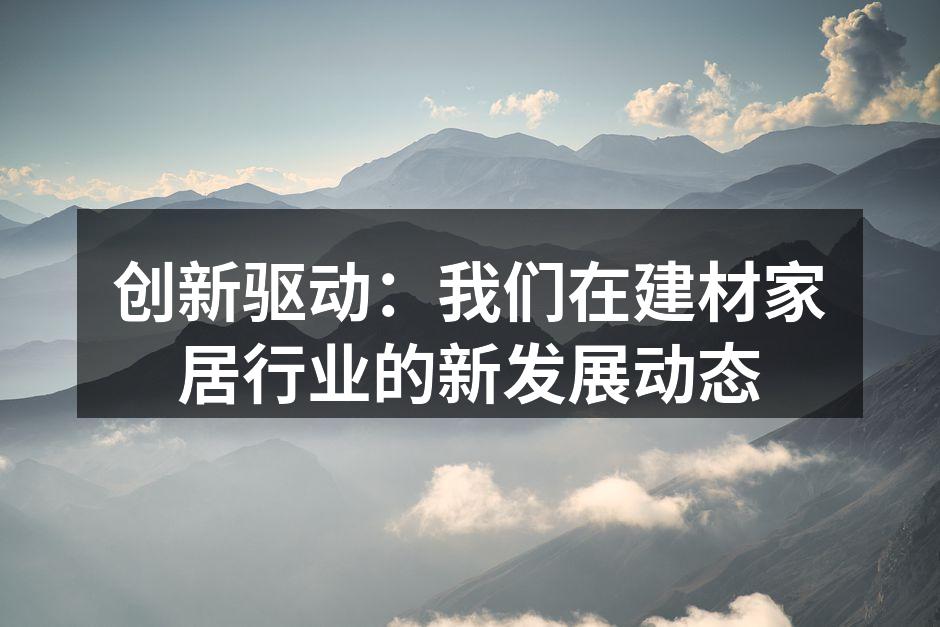 创新驱动：我们在建材家居行业的新发展动态